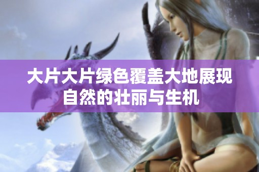 大片大片绿色覆盖大地展现自然的壮丽与生机