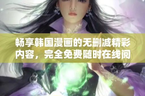 畅享韩国漫画的无删减精彩内容，完全免费随时在线阅读