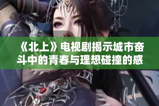《北上》电视剧揭示城市奋斗中的青春与理想碰撞的感人故事