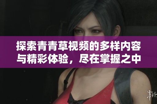 探索青青草视频的多样内容与精彩体验，尽在掌握之中！