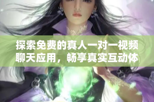 探索免费的真人一对一视频聊天应用，畅享真实互动体验