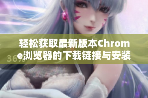 轻松获取最新版本Chrome浏览器的下载链接与安装指南