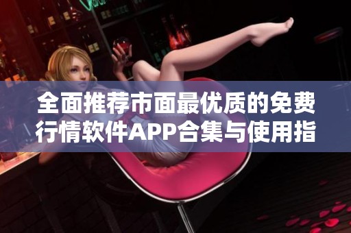 全面推荐市面最优质的免费行情软件APP合集与使用指南