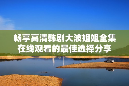 畅享高清韩剧大波姐姐全集在线观看的最佳选择分享