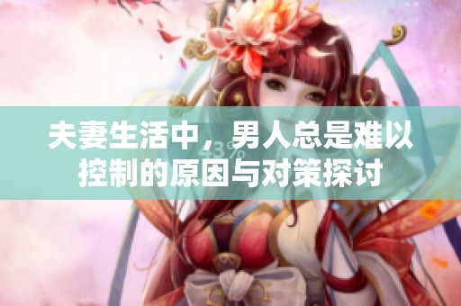夫妻生活中，男人总是难以控制的原因与对策探讨
