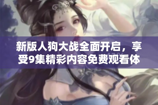 新版人狗大战全面开启，享受9集精彩内容免费观看体验