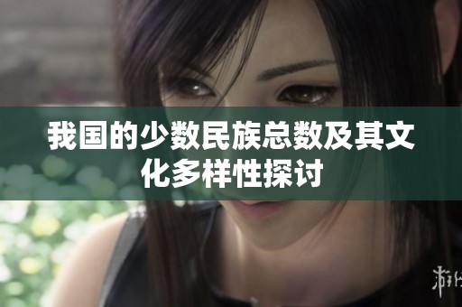 我国的少数民族总数及其文化多样性探讨