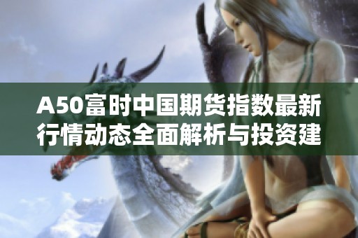 A50富时中国期货指数最新行情动态全面解析与投资建议