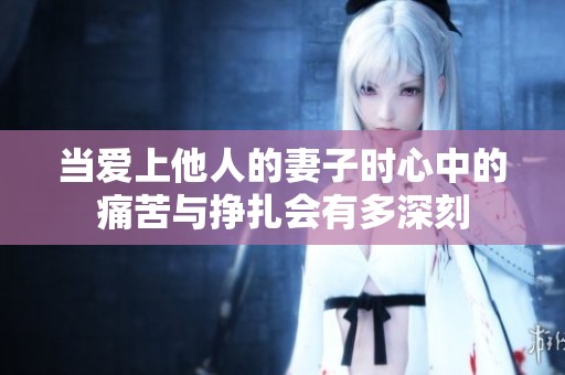 当爱上他人的妻子时心中的痛苦与挣扎会有多深刻