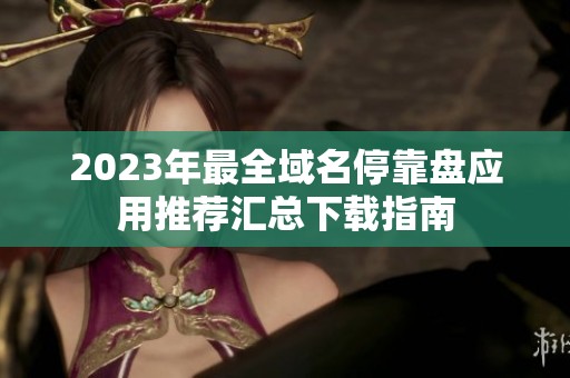 2023年最全域名停靠盘应用推荐汇总下载指南