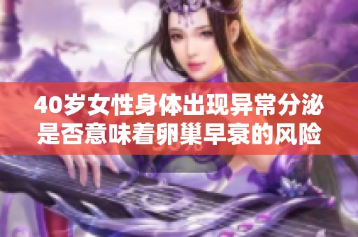 40岁女性身体出现异常分泌是否意味着卵巢早衰的风险增加