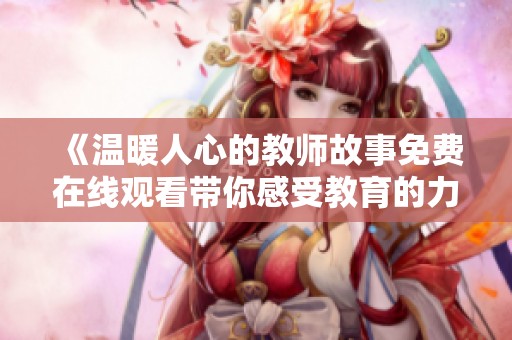 《温暖人心的教师故事免费在线观看带你感受教育的力量与智慧》