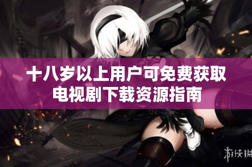 十八岁以上用户可免费获取电视剧下载资源指南