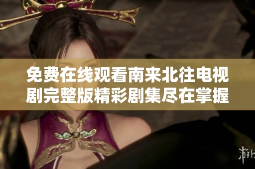 免费在线观看南来北往电视剧完整版精彩剧集尽在掌握中