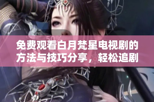免费观看白月梵星电视剧的方法与技巧分享，轻松追剧不再难