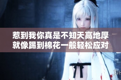 惹到我你真是不知天高地厚就像踢到棉花一般轻松应对
