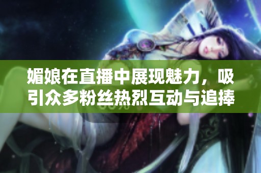 媚娘在直播中展现魅力，吸引众多粉丝热烈互动与追捧