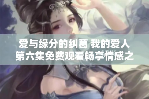 爱与缘分的纠葛 我的爱人第六集免费观看畅享情感之旅