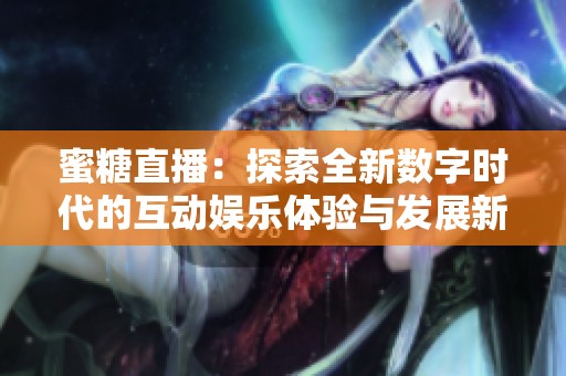 蜜糖直播：探索全新数字时代的互动娱乐体验与发展新趋势
