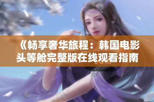 《畅享奢华旅程：韩国电影头等舱完整版在线观看指南》