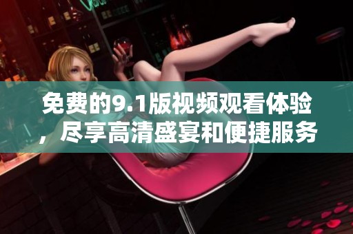 免费的9.1版视频观看体验，尽享高清盛宴和便捷服务