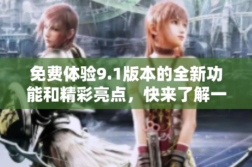 免费体验9.1版本的全新功能和精彩亮点，快来了解一下吧！
