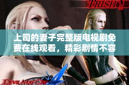 上司的妻子完整版电视剧免费在线观看，精彩剧情不容错过