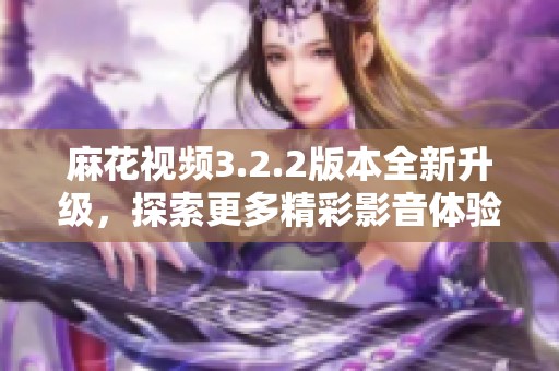 麻花视频3.2.2版本全新升级，探索更多精彩影音体验！