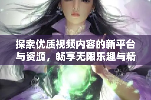 探索优质视频内容的新平台与资源，畅享无限乐趣与精彩体验