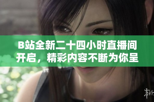 B站全新二十四小时直播间开启，精彩内容不断为你呈现