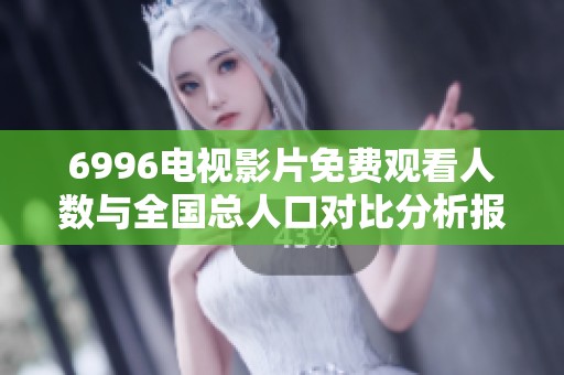 6996电视影片免费观看人数与全国总人口对比分析报告