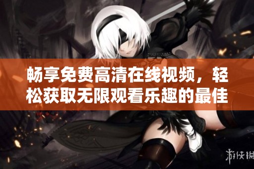 畅享免费高清在线视频，轻松获取无限观看乐趣的最佳途径