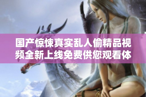 国产惊悚真实乱人偷精品视频全新上线免费供您观看体验