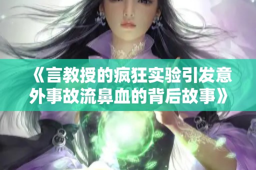《言教授的疯狂实验引发意外事故流鼻血的背后故事》