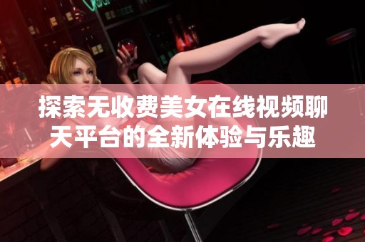 探索无收费美女在线视频聊天平台的全新体验与乐趣