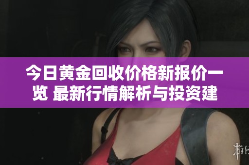 今日黄金回收价格新报价一览 最新行情解析与投资建议