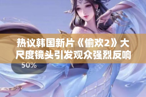 热议韩国新片《偷欢2》大尺度镜头引发观众强烈反响与讨论