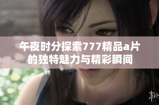 午夜时分探索777精品a片的独特魅力与精彩瞬间