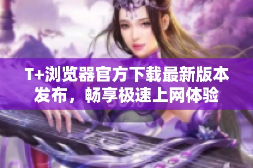 T+浏览器官方下载最新版本发布，畅享极速上网体验