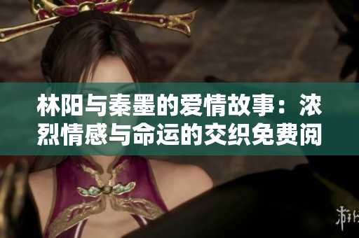 林阳与秦墨的爱情故事：浓烈情感与命运的交织免费阅读