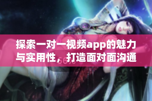 探索一对一视频app的魅力与实用性，打造面对面沟通新体验