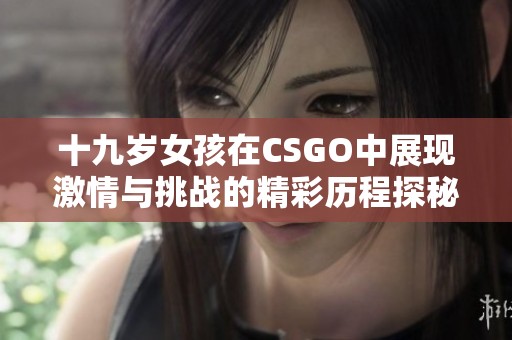 十九岁女孩在CSGO中展现激情与挑战的精彩历程探秘