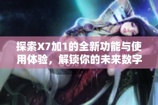 探索X7加1的全新功能与使用体验，解锁你的未来数字生活