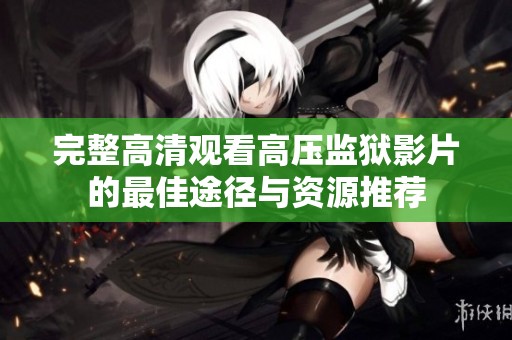 完整高清观看高压监狱影片的最佳途径与资源推荐