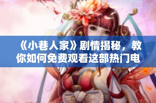 《小巷人家》剧情揭秘，教你如何免费观看这部热门电视剧的方法
