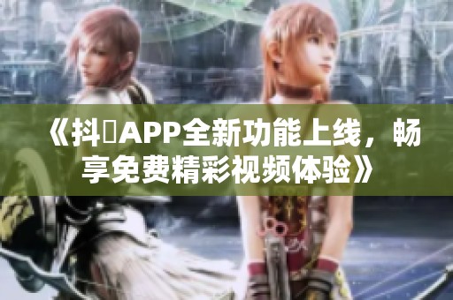 《抖抈APP全新功能上线，畅享免费精彩视频体验》