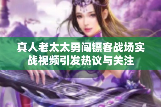 真人老太太勇闯镖客战场实战视频引发热议与关注
