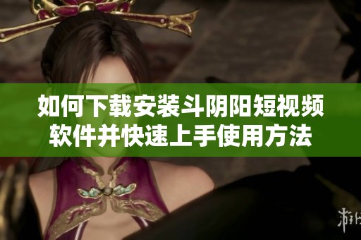 如何下载安装斗阴阳短视频软件并快速上手使用方法