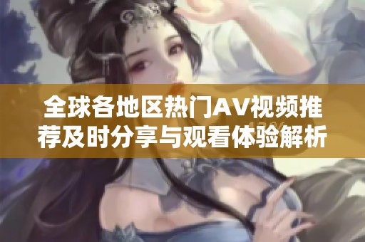 全球各地区热门AV视频推荐及时分享与观看体验解析
