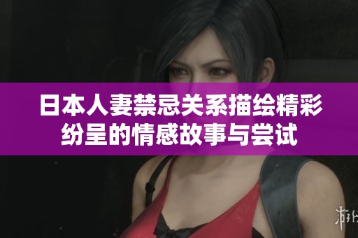 日本人妻禁忌关系描绘精彩纷呈的情感故事与尝试
